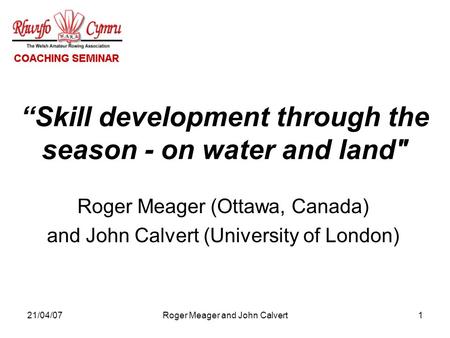 21/04/07Roger Meager and John Calvert1 Skill development through the season - on water and land Roger Meager (Ottawa, Canada) and John Calvert (University.