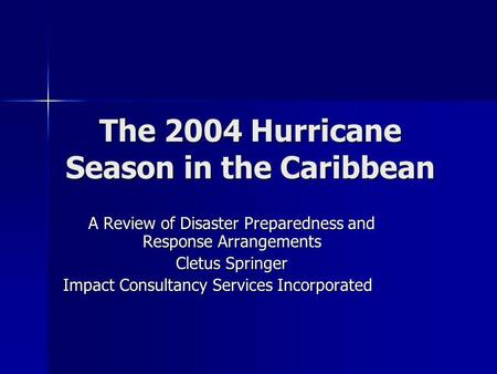 The 2004 Hurricane Season in the Caribbean A Review of Disaster Preparedness and Response Arrangements Cletus Springer Impact Consultancy Services Incorporated.