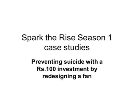 Spark the Rise Season 1 case studies Preventing suicide with a Rs.100 investment by redesigning a fan.