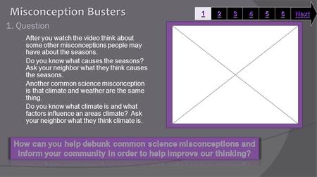 1. Question After you watch the video think about some other misconceptions people may have about the seasons. Do you know what causes the seasons? Ask.