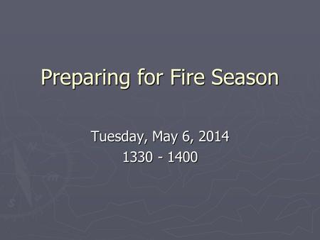 Preparing for Fire Season Tuesday, May 6, 2014 1330 - 1400.