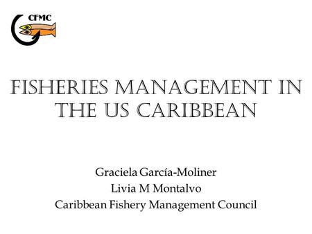 Fisheries Management in the US Caribbean Graciela García-Moliner Livia M Montalvo Caribbean Fishery Management Council.