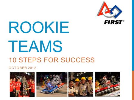 ROOKIE TEAMS 10 STEPS FOR SUCCESS OCTOBER 2012. AGENDA Welcome 10 Step Process Tips on being a successful Robotics team Important Reminders Q&A Contacts.