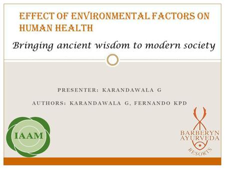 Effect of environmental factors on human health PRESENTER: KARANDAWALA G AUTHORS: KARANDAWALA G, FERNANDO KPD Bringing ancient wisdom to modern society.