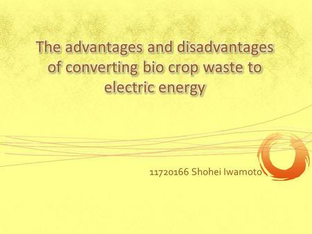 11720166 Shohei Iwamoto. Rice Wheat Corn Sugar etc.. We people eat crop everyday. Crops We eat or use only a part of them. The rest of them, bio crop.