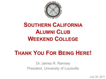 S OUTHERN C ALIFORNIA A LUMNI C LUB W EEKEND C OLLEGE T HANK Y OU F OR B EING H ERE ! Dr. James R. Ramsey President, University of Louisville July 30,