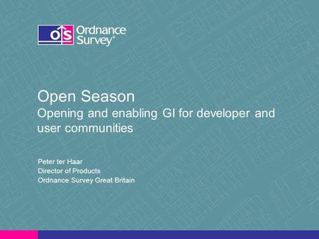 Open Season Opening and enabling GI for developer and user communities Peter ter Haar Director of Products Ordnance Survey Great Britain.