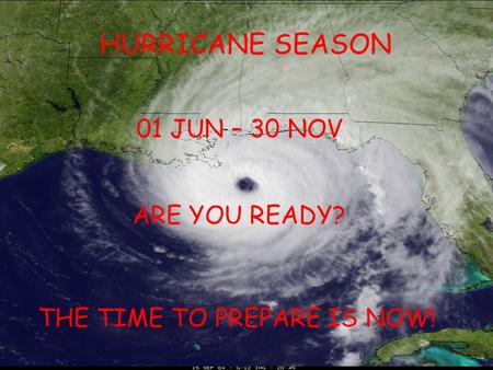 HURRICANE SEASON 01 JUN – 30 NOV ARE YOU READY? THE TIME TO PREPARE IS NOW!