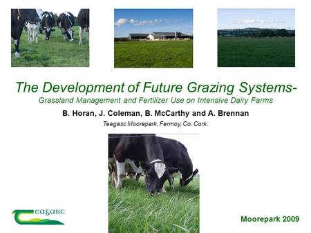 Moorepark 2009 Teagasc Moorepark, Fermoy, Co. Cork. B. Horan, J. Coleman, B. McCarthy and A. Brennan The Development of Future Grazing Systems- Grassland.