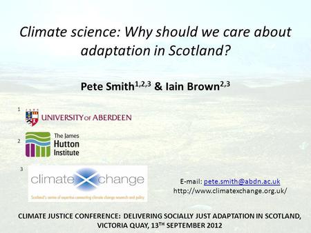 Climate science: Why should we care about adaptation in Scotland? Pete Smith 1,2,3 & Iain Brown 2,3