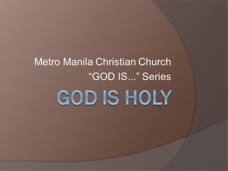 Metro Manila Christian Church GOD IS... Series. What is holy? The common view of holy: pure or free from defilement In a deeper sense, from the word to.