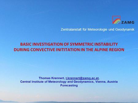 Zentralanstalt für Meteorologie und Geodynamik BASIC INVESTIGATION OF SYMMETRIC INSTABILITY DURING CONVECTIVE INITITATION IN THE ALPINE REGION Thomas Krennert,