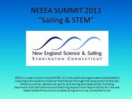 NEEEA SUMMIT 2013 Sailing & STEM NESS is a year round nonprofit 501 (c) 3 educational organization dedicated to inspiring individuals to discover themselves.