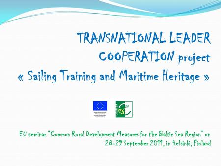 TRANSNATIONAL LEADER COOPERATION project « Sailing Training and Maritime Heritage » EU seminar Common Rural Development Measures for the Baltic Sea Region.