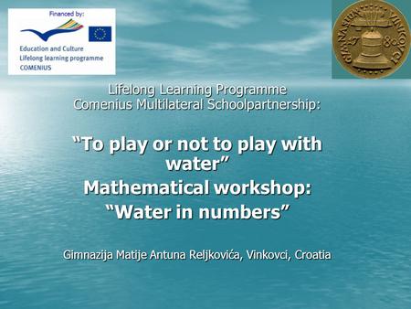 Lifelong Learning Programme Comenius Multilateral Schoolpartnership: To play or not to play with water Mathematical workshop: Water in numbers Gimnazija.