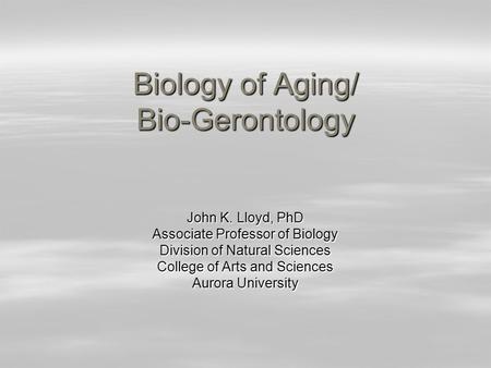 Biology of Aging/ Bio-Gerontology John K. Lloyd, PhD Associate Professor of Biology Division of Natural Sciences College of Arts and Sciences Aurora University.