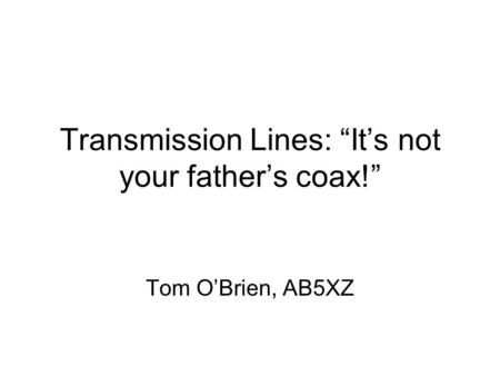 Transmission Lines: Its not your fathers coax! Tom OBrien, AB5XZ.