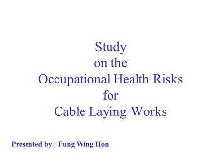 Study on the Occupational Health Risks for Cable Laying Works Presented by : Fung Wing Hon.