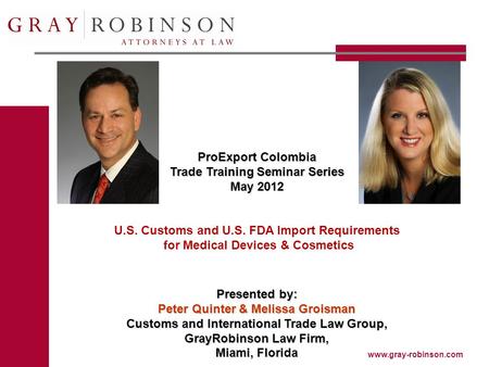 Www.gray-robinson.com ProExport Colombia Trade Training Seminar Series May 2012 U.S. Customs and U.S. FDA Import Requirements for Medical Devices & Cosmetics.