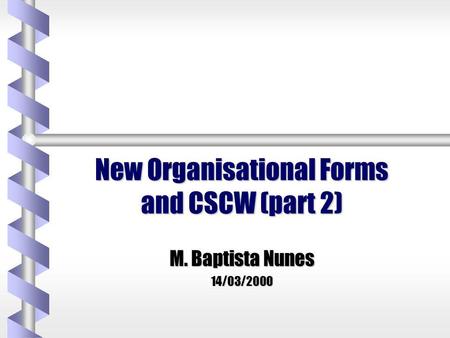 New Organisational Forms and CSCW (part 2) M. Baptista Nunes 14/03/2000.