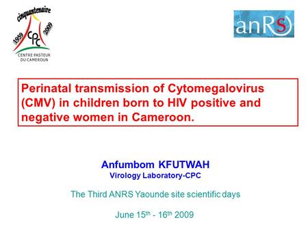 Anfumbom KFUTWAH Virology Laboratory-CPC The Third ANRS Yaounde site scientific days June 15 th - 16 th 2009 Perinatal transmission of Cytomegalovirus.