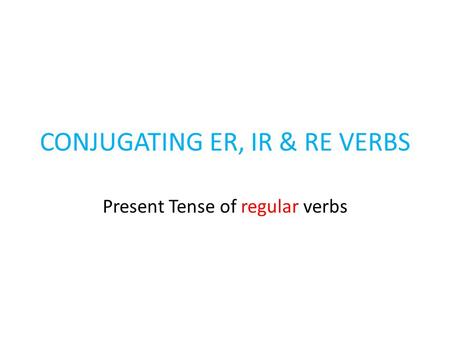 CONJUGATING ER, IR & RE VERBS