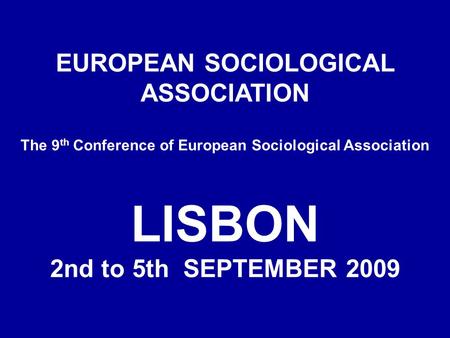 EUROPEAN SOCIOLOGICAL ASSOCIATION The 9 th Conference of European Sociological Association LISBON 2nd to 5th SEPTEMBER 2009.