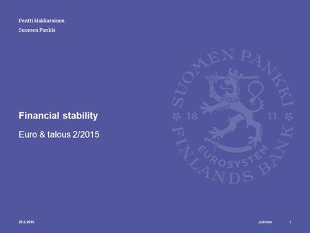 Julkinen Suomen Pankki Financial stability Euro & talous 2/2015 121.5.2015 Pentti Hakkarainen.