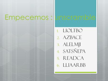 Empecemos : unscramble 1. Lioltbo 2. Azbace 3. Alelmji 4. Satsñepa 5. Readca 6. lliaarbb.