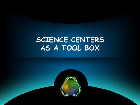 SCIENCE CENTERS AS A TOOL BOX WHAT IS A SCIENCE CENTER? Basicly science museum, with hands-on exhibit approach, mostly for youth. Best informal education.