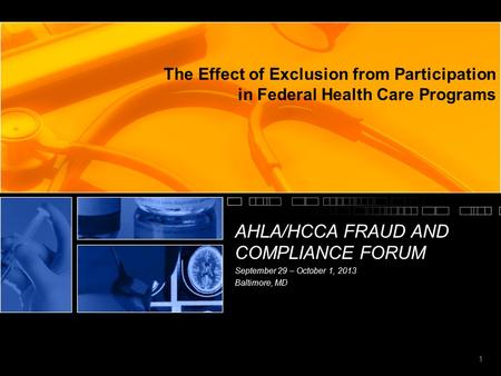 1 The Effect of Exclusion from Participation in Federal Health Care Programs AHLA/HCCA FRAUD AND COMPLIANCE FORUM September 29 – October 1, 2013 Baltimore,