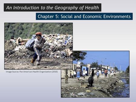 Chapter 5: Social and Economic Environments Image Source: Pan American Health Organization (2010) An Introduction to the Geography of Health.