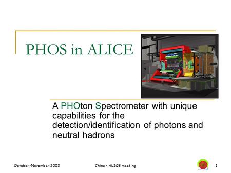 October-November 2003China - ALICE meeting1 PHOS in ALICE A PHOton Spectrometer with unique capabilities for the detection/identification of photons and.