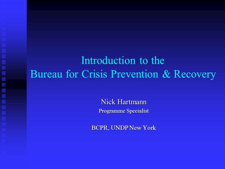 Introduction to the Bureau for Crisis Prevention & Recovery Nick Hartmann Programme Specialist BCPR, UNDP New York.