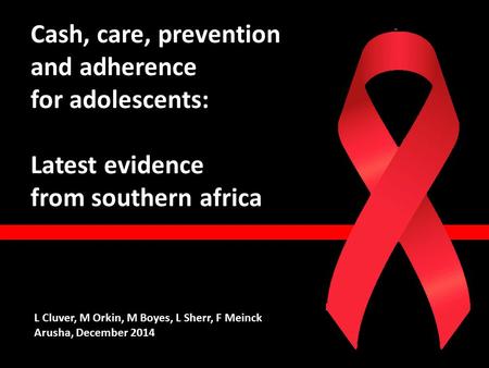 Cash, care, prevention and adherence for adolescents: Latest evidence from southern africa L Cluver, M Orkin, M Boyes, L Sherr, F Meinck Arusha, December.