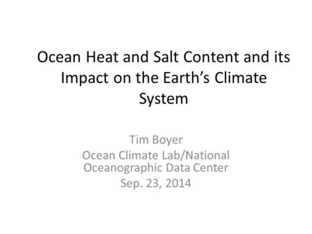 Ocean Heat and Salt Content and its Impact on the Earth’s Climate System Tim Boyer Ocean Climate Lab/National Oceanographic Data Center Sep. 23, 2014.