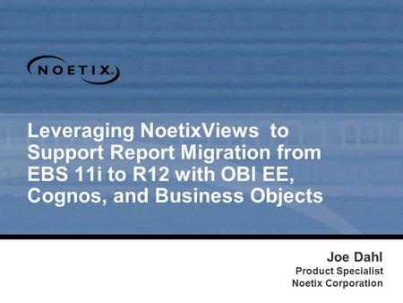 Leveraging NoetixViews to Support Report Migration from EBS 11i to R12 with OBI EE, Cognos, and Business Objects Joe Dahl Product Specialist Noetix Corporation.