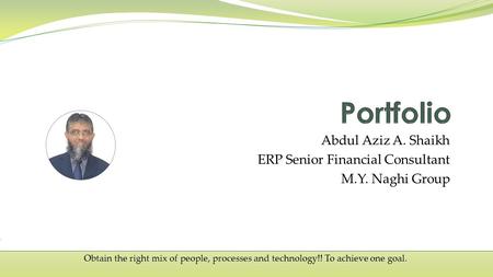 Obtain the right mix of people, processes and technology!! To achieve one goal. Abdul Aziz A. Shaikh ERP Senior Financial Consultant M.Y. Naghi Group.