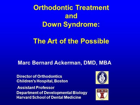 Orthodontic Treatment and Down Syndrome: The Art of the Possible Marc Bernard Ackerman, DMD, MBA Assistant Professor Department of Developmental Biology.