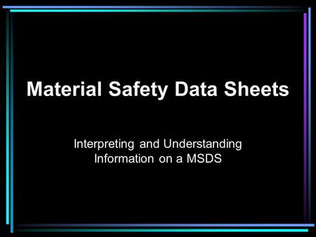 Material Safety Data Sheets Interpreting and Understanding Information on a MSDS.