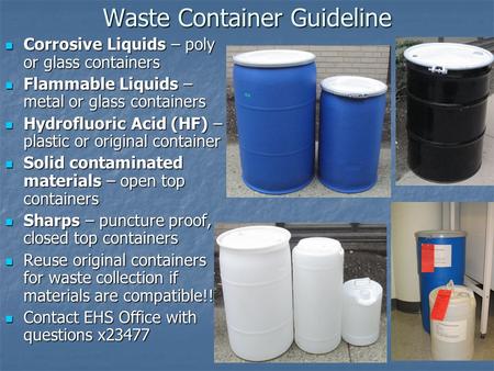 Waste Container Guideline Corrosive Liquids – poly or glass containers Corrosive Liquids – poly or glass containers Flammable Liquids – metal or glass.