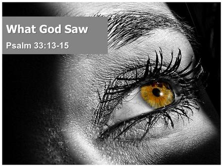 What God Saw Psalm 33:13-15. God Sees Everything, Heb. 4:13 Compelling reason to live with the knowledge of God’s constant presence, Psa. 139:1-7 Blessing.