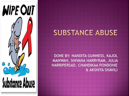 SUBSTANCE ABUSE DONE BY: NANDITA GUNNESS, KAJOL MANWAH, SHIVANA HARRYRAM, JULIA HARRIPERSAD, CHANDIKAA PONDOHIE & AKSHITA SHAVILI.