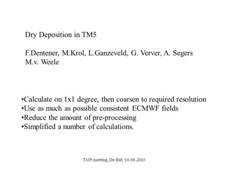 TM5 meeting, De Bilt, 10.06.2003 Dry Deposition in TM5 F.Dentener, M.Krol, L.Ganzeveld, G. Verver, A. Segers M.v. Weele Calculate on 1x1 degree, then coarsen.