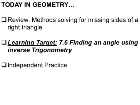 TODAY IN GEOMETRY…  Review: Methods solving for missing sides of a right triangle  Learning Target: 7.6 Finding an angle using inverse Trigonometry 