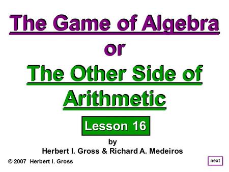 The Game of Algebra or The Other Side of Arithmetic The Game of Algebra or The Other Side of Arithmetic © 2007 Herbert I. Gross by Herbert I. Gross & Richard.