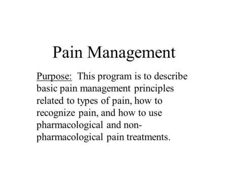 Pain Management Purpose: This program is to describe basic pain management principles related to types of pain, how to recognize pain, and how to use pharmacological.