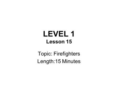 LEVEL 1 Lesson 15 Topic: Firefighters Length:15 Minutes.