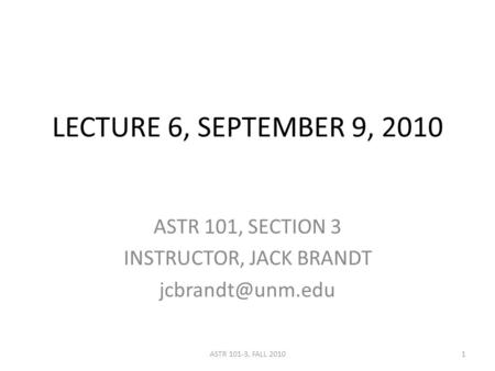 LECTURE 6, SEPTEMBER 9, 2010 ASTR 101, SECTION 3 INSTRUCTOR, JACK BRANDT 1ASTR 101-3, FALL 2010.