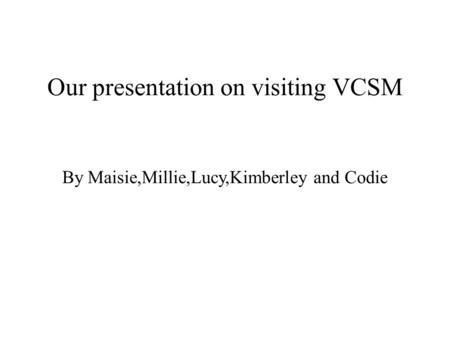 Our presentation on visiting VCSM By Maisie,Millie,Lucy,Kimberley and Codie.